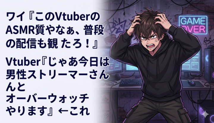 ワイ『このVtuberのASMR質やなぁ、普段の配信も観たろ！』 Vtuber『じゃあ今日は男性ストリーマーの◯◯さんとオーバーウォッチやります』←これ