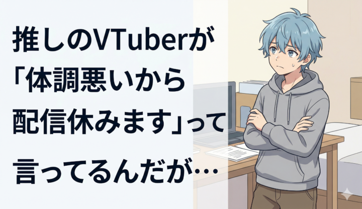 推しのVTuberが『体調悪いから配信休みます』って言ってるんだが…