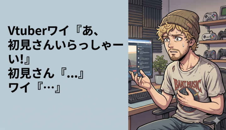 Vtuberワイ『あ、初見さんいらっしゃーい！』 初見さん『...』 ワイ『…』