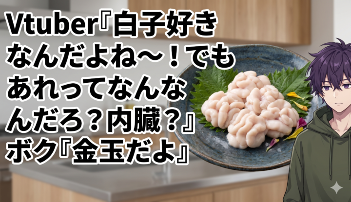 Vtuber『白子好きなんだよね～！でもあれってなんなんだろ？内臓？』 ボク『金玉だよ』