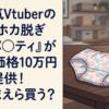 大人気Vtuberの『ホカホカ脱ぎたてパ◯ティ』が特別価格10万円でご提供！←おまえら買う？