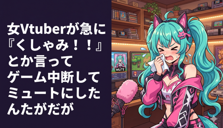 女Vtuberが急に『くしゃみ！！』とか言ってゲーム中断してミュートにしたんだが