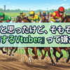 ふと思ったけど、そもそも『競馬するVtuber』って嫌だな…