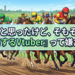ふと思ったけど、そもそも『競馬するVtuber』って嫌だな…