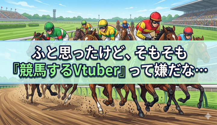 ふと思ったけど、そもそも『競馬するVtuber』って嫌だな…