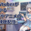 大手Vtuberがよくやる『映画やアニメの同時視聴配信』←これ