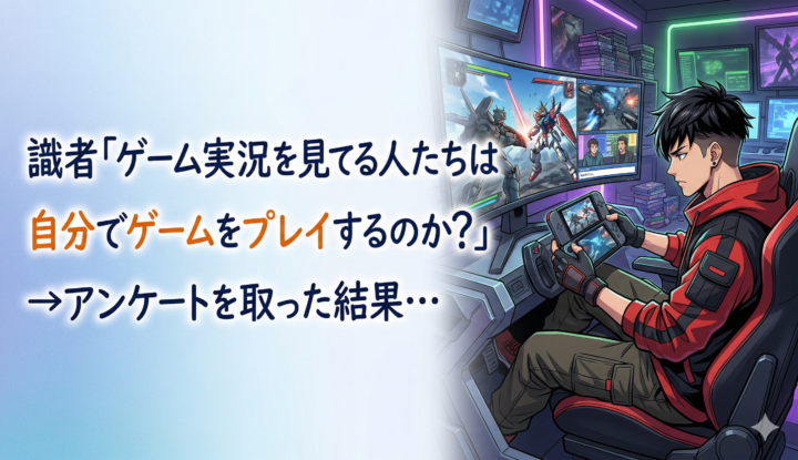 識者『ゲーム実況を見てる人たちは自分でゲームをプレイするのか？』→アンケートを取った結果…