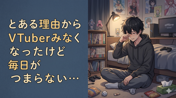 とある理由からVTuberみなくなったけど毎日がつまらない…
