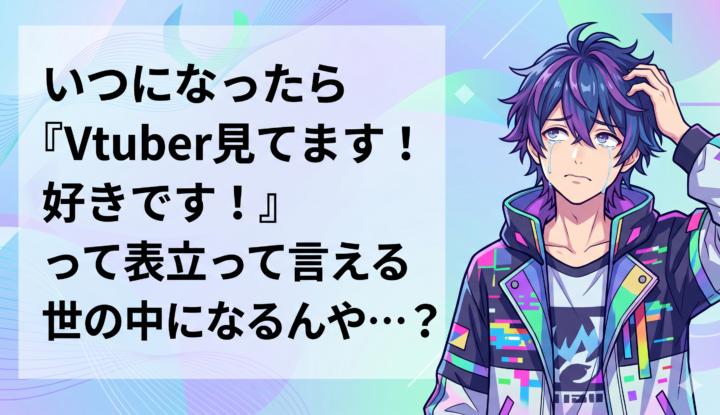 いつになったら『Vtuber見てます！好きです！』って表立って言える世の中になるんや…？
