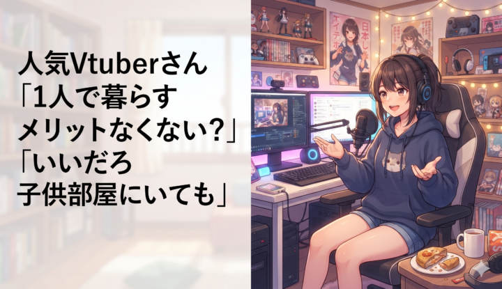 人気Vtuberさん「1人で暮らすメリットなくない？」「いいだろ子供部屋にいても」