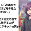 オタクくん「Vtuberとか典型だけどモテる女の特徴はだね～」 X女性「モテる女の例で一番目に挙がるのがVtuberとかキッショ笑」