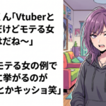 オタクくん「Vtuberとか典型だけどモテる女の特徴はだね～」 X女性「モテる女の例で一番目に挙がるのがVtuberとかキッショ笑」