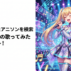 昔聴いてたアニソンを検索→Vtuberの歌ってみたがヒット！